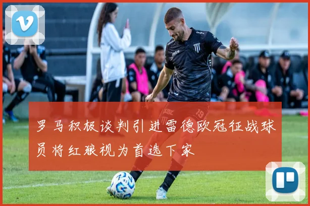 罗马积极谈判引进雷德欧冠征战球员将红狼视为首选下家