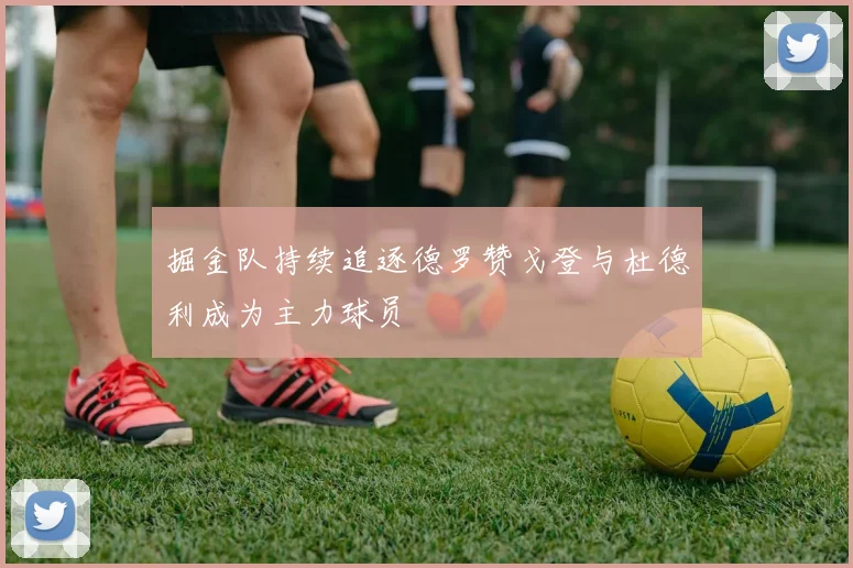 掘金队持续追逐德罗赞戈登与杜德利成为主力球员