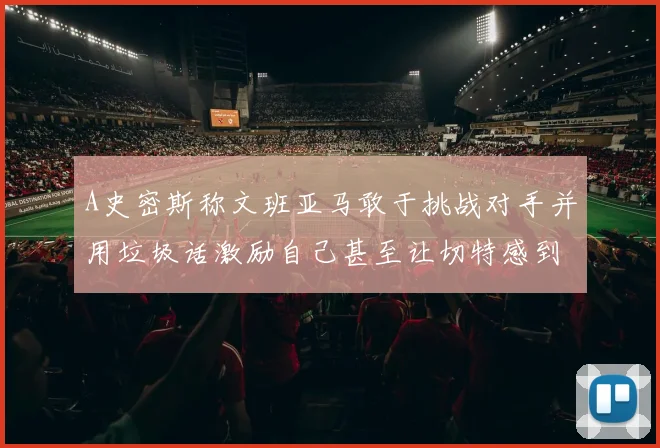 A史密斯称文班亚马敢于挑战对手并用垃圾话激励自己甚至让切特感到压力
